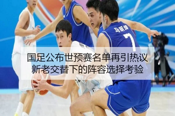 国足公布世预赛名单再引热议 新老交替下的阵容选择考验